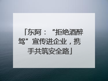 东阿：“拒绝酒醉驾”宣传进企业，携手共筑安全路