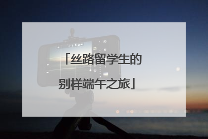 丝路留学生的别样端午之旅
