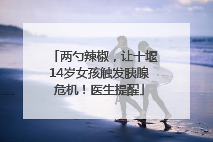 两勺辣椒，让十堰14岁女孩触发胰腺危机！医生提醒