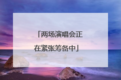 两场演唱会正在紧张筹备中