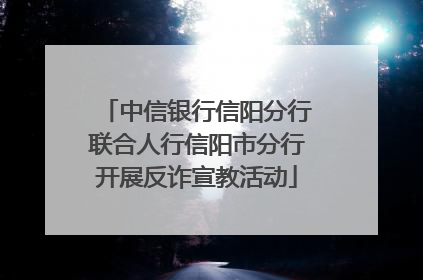 中信银行信阳分行联合人行信阳市分行开展反诈宣教活动