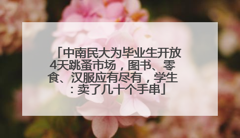 中南民大为毕业生开放4天跳蚤市场，图书、零食、汉服应有尽有，学生：卖了几十个手串