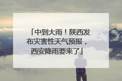 中到大雨！陕西发布灾害性天气预报，西安降雨要来了