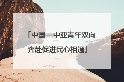中国—中亚青年双向奔赴促进民心相通