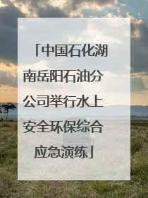 中国石化湖南岳阳石油分公司举行水上安全环保综合应急演练