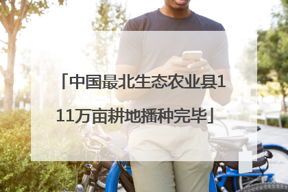 中国最北生态农业县111万亩耕地播种完毕