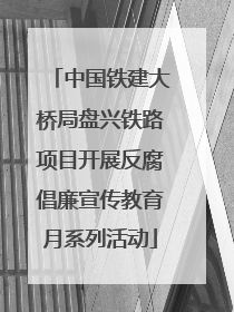 中国铁建大桥局盘兴铁路项目开展反腐倡廉宣传教育月系列活动