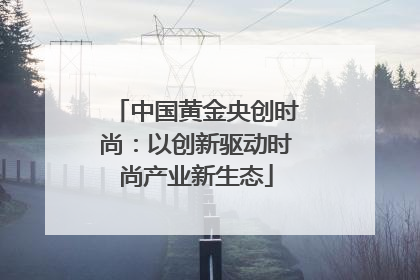 中国黄金央创时尚：以创新驱动时尚产业新生态