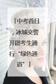 中考首日，冰城交警开辟考生通行“绿色通道”