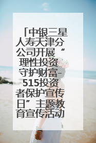 中银三星人寿天津分公司开展“理性投资 守护财富-515投资者保护宣传日”主题教育宣传活动