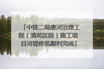 中铁二局唐河治理工程（清苑区段）施工项目河堤修筑顺利完成