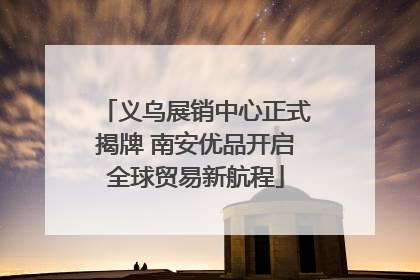 义乌展销中心正式揭牌 南安优品开启全球贸易新航程