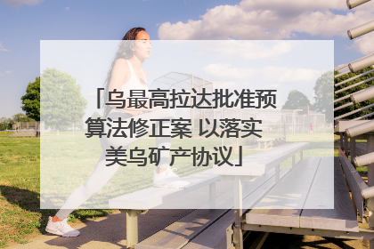 乌最高拉达批准预算法修正案 以落实美乌矿产协议