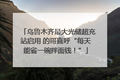 乌鲁木齐最大光储超充站启用 的哥直呼“每天能省一碗拌面钱！”