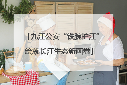 九江公安“铁腕护江”绘就长江生态新画卷