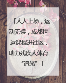 人人上场，运动无碍，成都世运课程进社区，助力残疾人体育“追光”