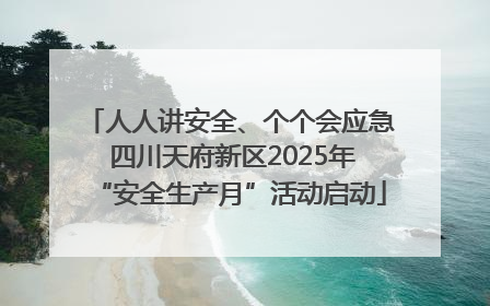 人人讲安全、个个会应急 四川天府新区2025年“安全生产月”活动启动