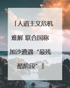 人道主义危机难解 联合国称加沙遭遇“最残酷阶段”