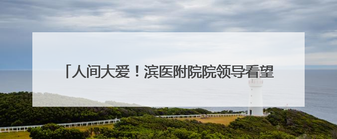 人间大爱！滨医附院院领导看望慰问造血干细胞捐献者张云云