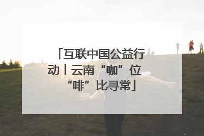 互联中国公益行动丨云南“咖”位“啡”比寻常