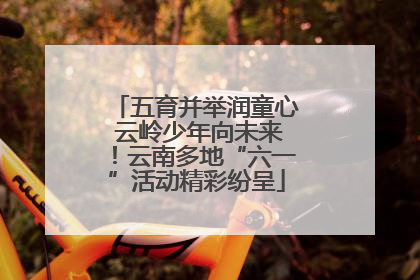 五育并举润童心 云岭少年向未来！云南多地“六一”活动精彩纷呈