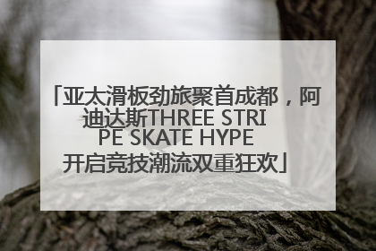 亚太滑板劲旅聚首成都，阿迪达斯THREE STRIPE SKATE HYPE开启竞技潮流双重狂欢