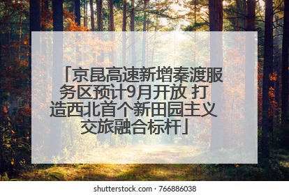 京昆高速新增秦渡服务区预计9月开放 打造西北首个新田园主义交旅融合标杆