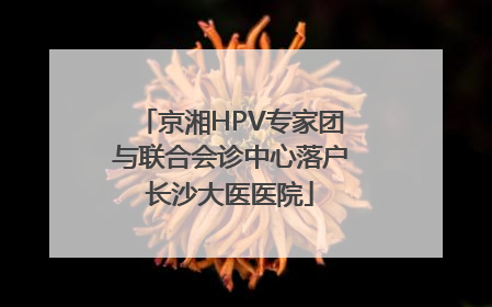 京湘HPV专家团与联合会诊中心落户长沙大医医院