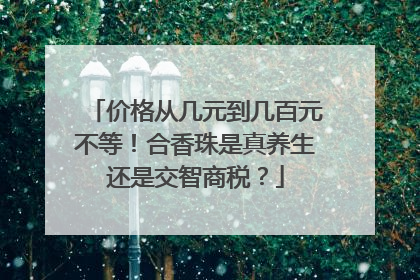 价格从几元到几百元不等！合香珠是真养生还是交智商税？