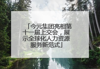 今元集团亮相第十一届上交会，展示全球化人力资源服务新范式