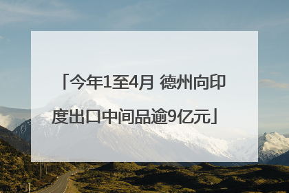 今年1至4月 德州向印度出口中间品逾9亿元