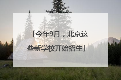 今年9月，北京这些新学校开始招生