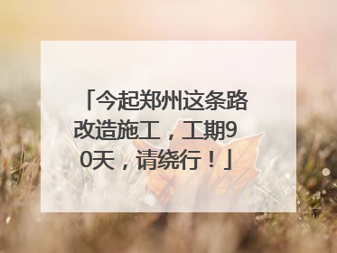 今起郑州这条路改造施工，工期90天，请绕行！