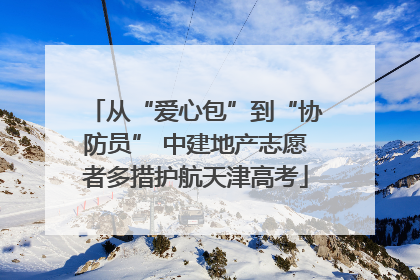 从“爱心包”到“协防员” 中建地产志愿者多措护航天津高考