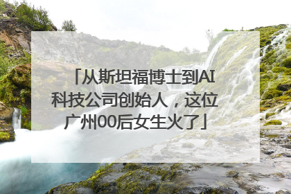 从斯坦福博士到AI科技公司创始人，这位广州00后女生火了