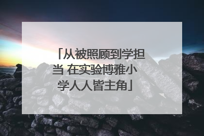 从被照顾到学担当 在实验博雅小学人人皆主角