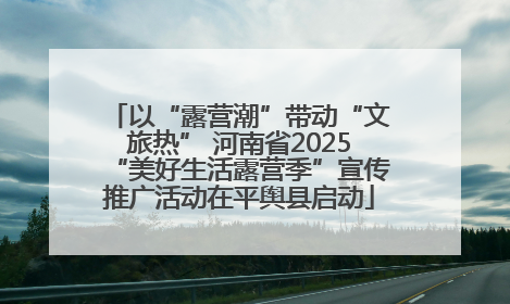 以“露营潮”带动“文旅热” 河南省2025“美好生活露营季”宣传推广活动在平舆县启动