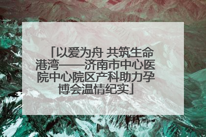 以爱为舟 共筑生命港湾——济南市中心医院中心院区产科助力孕博会温情纪实