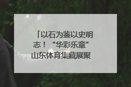 以石为鉴以史明志！“华彩乐章”山东体育集藏展聚焦“岱石丹心”