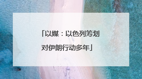 以媒：以色列筹划对伊朗行动多年