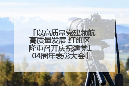以高质量党建领航高质量发展 红旗区隆重召开庆祝建党104周年表彰大会