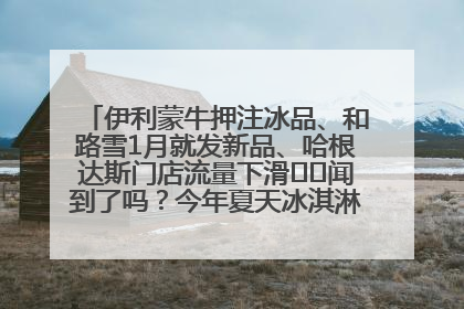 伊利蒙牛押注冰品、和路雪1月就发新品、哈根达斯门店流量下滑⋯⋯闻到了吗？今年夏天冰淇淋市场的火药味