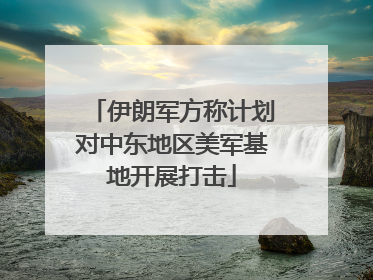 伊朗军方称计划对中东地区美军基地开展打击