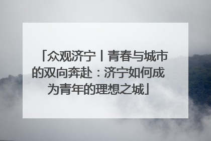 众观济宁丨青春与城市的双向奔赴：济宁如何成为青年的理想之城