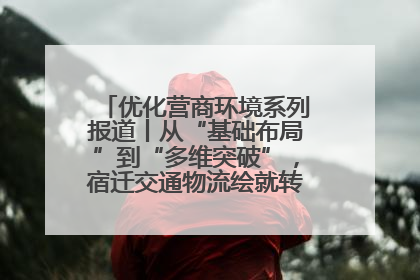 优化营商环境系列报道丨从“基础布局”到“多维突破”，宿迁交通物流绘就转型增效新画卷