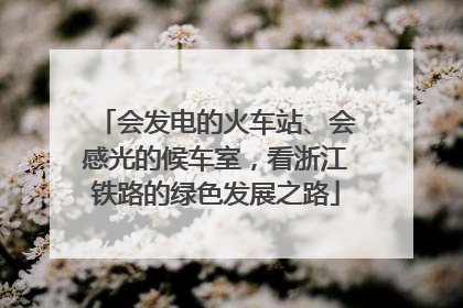 会发电的火车站、会感光的候车室，看浙江铁路的绿色发展之路