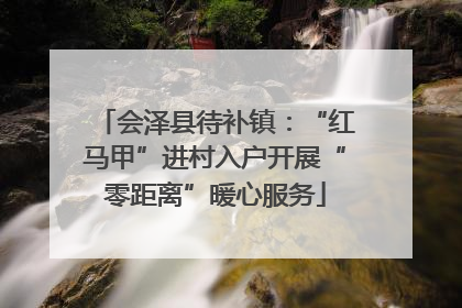 会泽县待补镇：“红马甲”进村入户开展“零距离”暖心服务