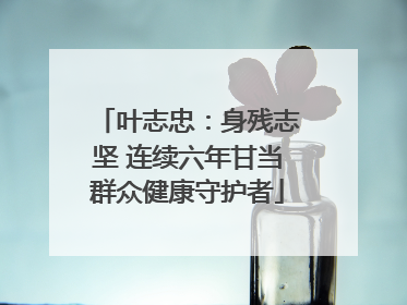 叶志忠：身残志坚 连续六年甘当群众健康守护者