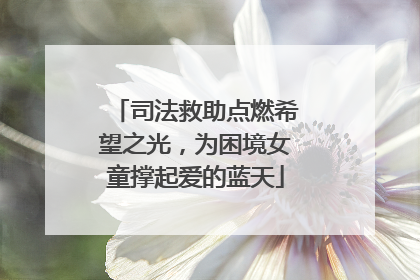 司法救助点燃希望之光，为困境女童撑起爱的蓝天