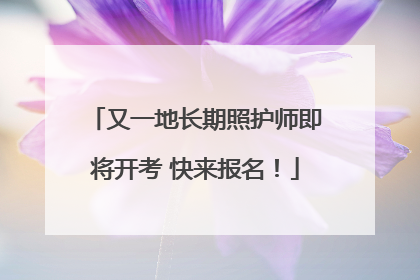 又一地长期照护师即将开考 快来报名！